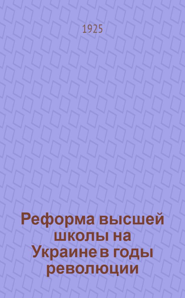 Реформа высшей школы на Украине в годы революции (1920-1924) : Сб. ст. и докладов