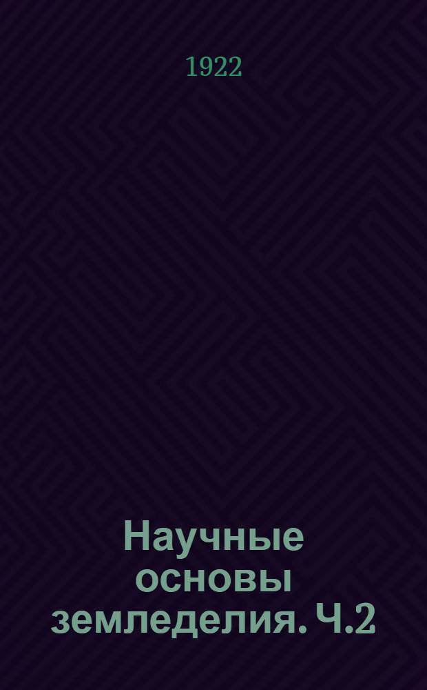 Научные основы земледелия. Ч.2 : Посевы. Сорные травы. Уборка и хранение продуктов. Сорта