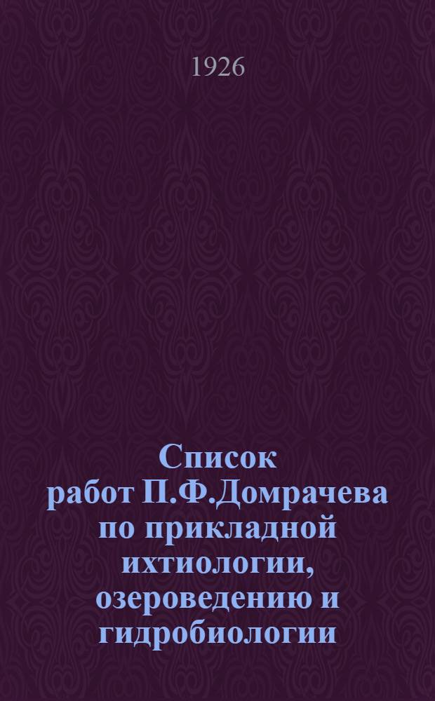 Список работ П.Ф.Домрачева по прикладной ихтиологии, озероведению и гидробиологии, напечатанных и подготовленных к печати за период с 1911 по 1926 г.