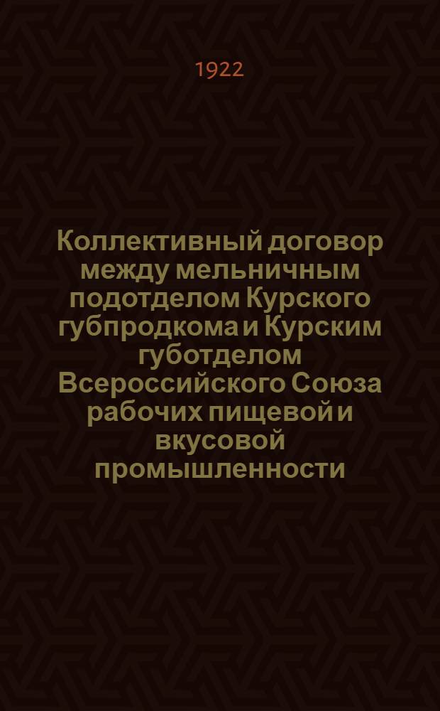 Коллективный договор [между мельничным подотделом Курского губпродкома и Курским губотделом Всероссийского Союза рабочих пищевой и вкусовой промышленности] : Город Курск. 19 дек. 1922 г