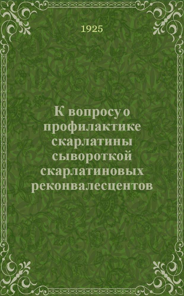 К вопросу о профилактике скарлатины сывороткой скарлатиновых реконвалесцентов : Доклад, чит. на III Всесоюз. съезде дет. врачей в Ленинграде в июне 1925 г.