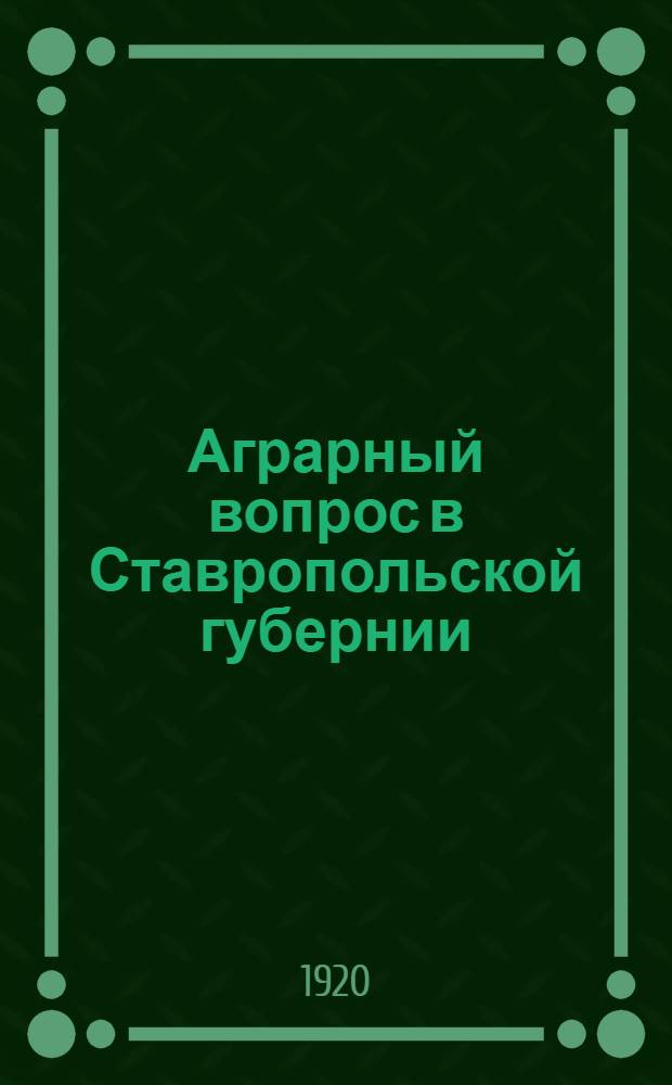 Аграрный вопрос в Ставропольской губернии : (Стат.-экон. исслед.) : С картой с.-х.-экон. р-нов губернии и с потреб.-труд. нормами зем. обеспечения крестьянства