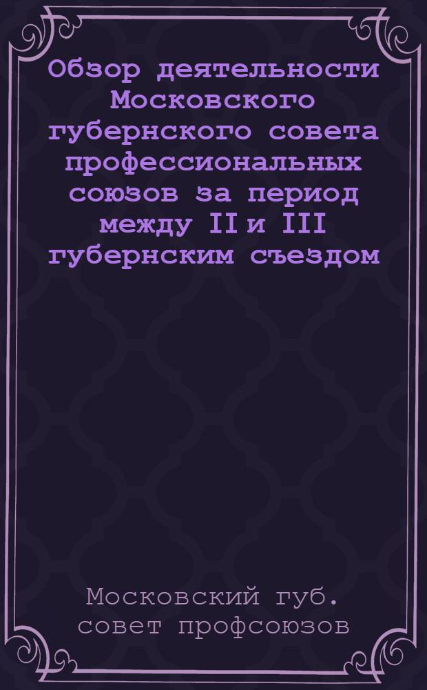 Обзор деятельности Московского губернского совета профессиональных союзов за период между II и III губернским съездом : (Сент. 1920 г. - май 1921 г.)