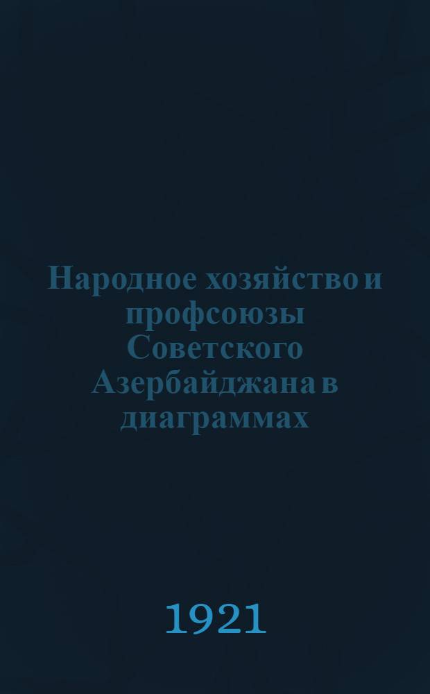 Народное хозяйство и профсоюзы Советского Азербайджана в диаграммах (данные на 1-ое января 1921 г.)