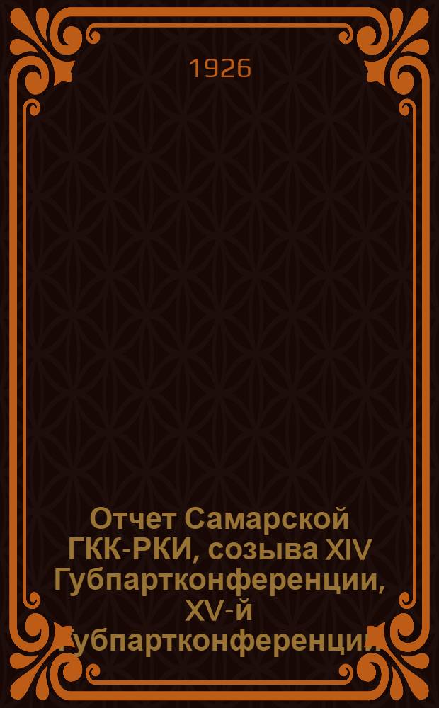 Отчет Самарской ГКК-РКИ, созыва XIV Губпартконференции, XV-й Губпартконференции : (янв. - дек.) 1926 г