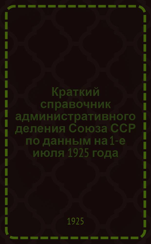 Краткий справочник административного деления Союза ССР по данным на 1-е июля 1925 года