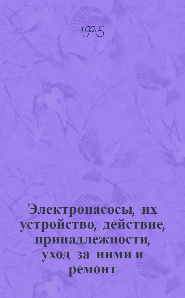 Электронасосы, их устройство, действие, принадлежности, уход за ними и ремонт : Рук. для надсмотрщиков, слесарей и монтеров