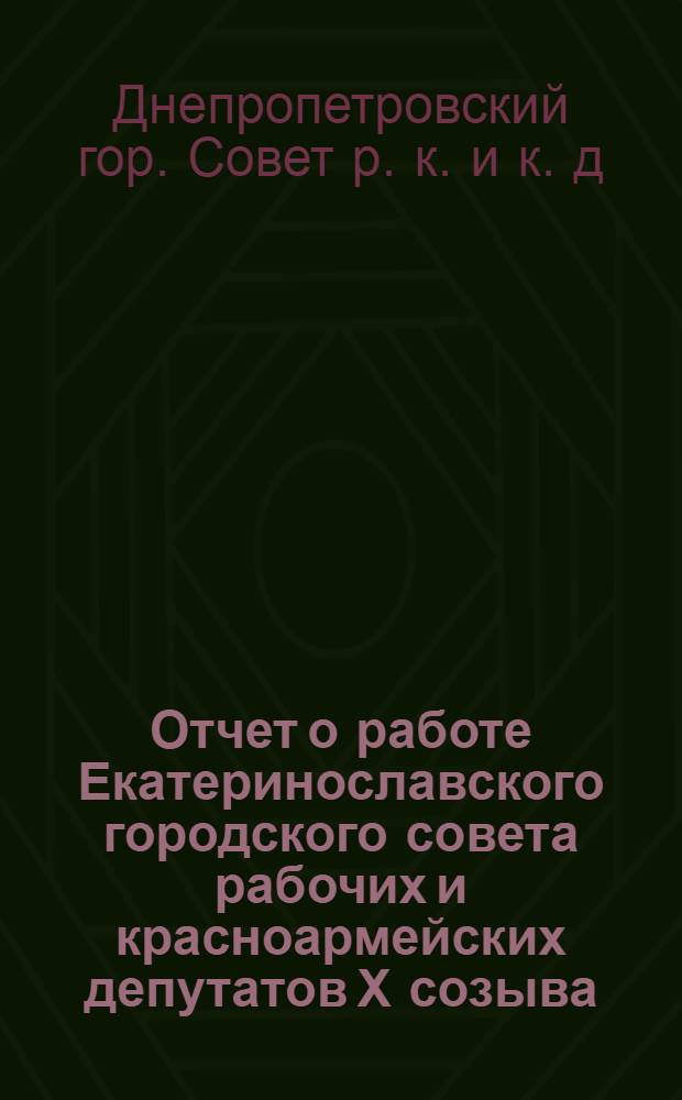 Отчет о работе Екатеринославского городского совета рабочих и красноармейских депутатов Х созыва...