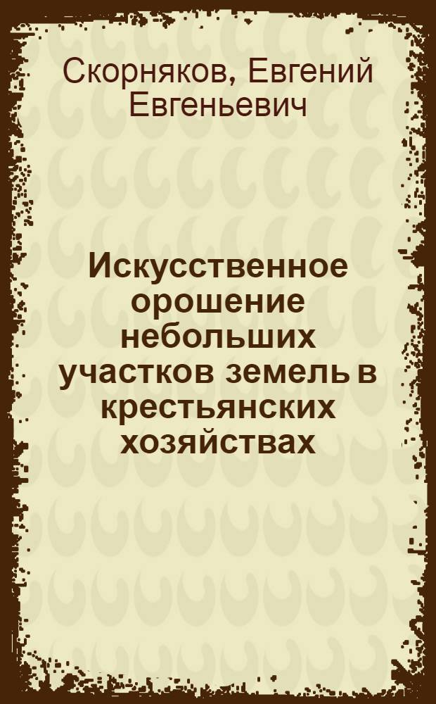 Искусственное орошение небольших участков земель в крестьянских хозяйствах : (Оазисное орошение) : Практ. рук. для сел. хозяев засушливых местностей