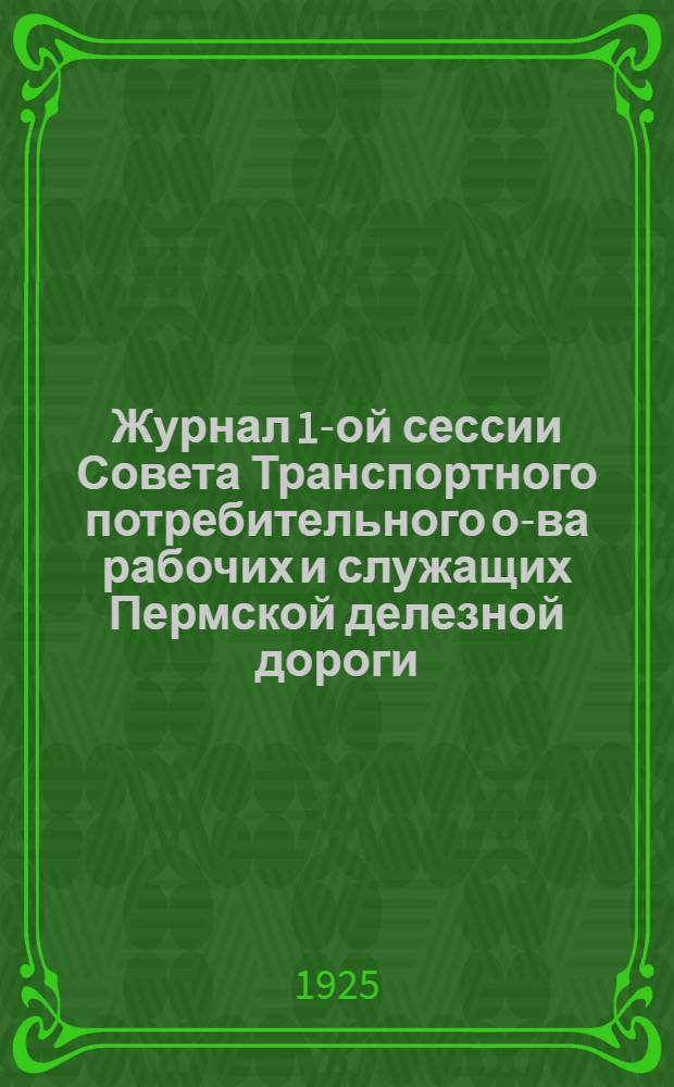 Журнал 1-ой сессии Совета Транспортного потребительного о-ва рабочих и служащих Пермской делезной дороги : 20-22 июня 1925 г. : С прил.
