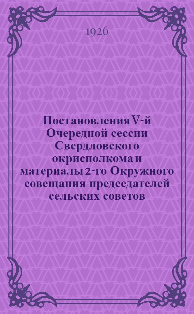Постановления V-й Очередной сессии Свердловского окрисполкома и материалы 2-го Окружного совещания председателей сельских советов, райисполкомов и ревизионных комиссий при райисполкомах и сельсоветах