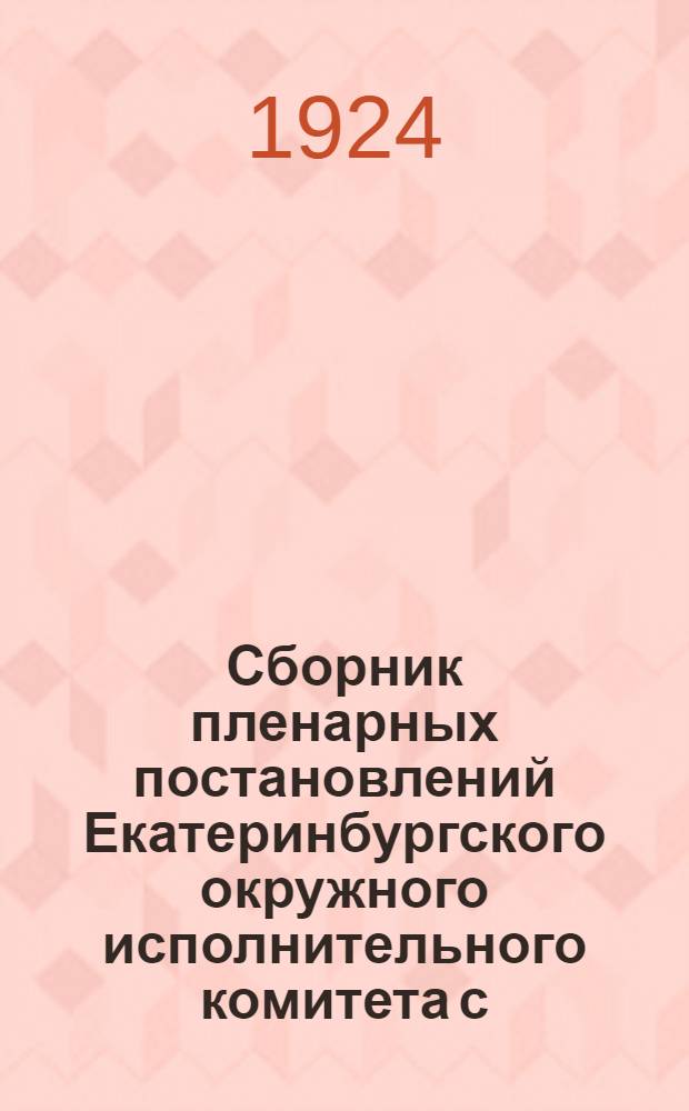 Сборник пленарных постановлений Екатеринбургского окружного исполнительного комитета с. р. к. и к. д. : За 1923-24 год