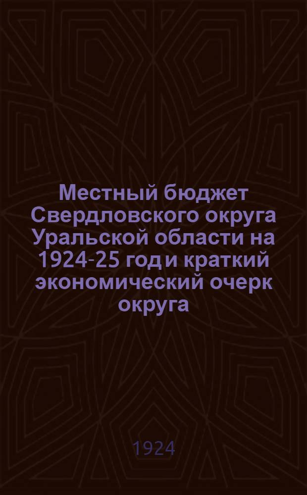 Местный бюджет Свердловского округа Уральской области на 1924-25 год и краткий экономический очерк округа