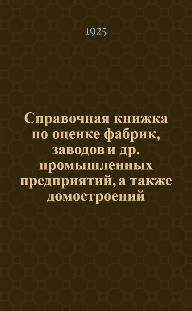 Справочная книжка по оценке фабрик, заводов и др. промышленных предприятий, а также домостроений