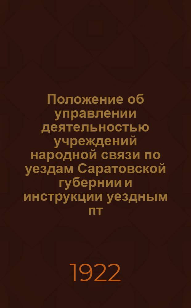 Положение об управлении деятельностью учреждений народной связи по уездам Саратовской губернии и инструкции уездным пт. конторам