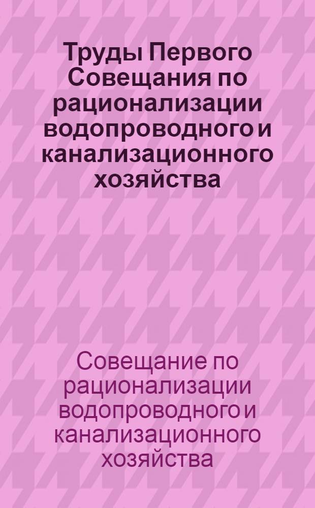 Труды Первого Совещания по рационализации водопроводного и канализационного хозяйства : Нояб., 1924 г