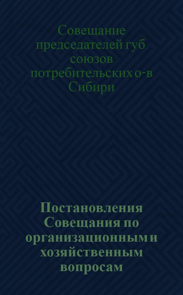 Постановления Совещания по организационным и хозяйственным вопросам; Структура Сибирского отделения Центросоюза / (Конспект доклада Е.М.Темкина на совещ. председателей губсоюза Сибири); Совещ. пред. губсоюзов Сибири