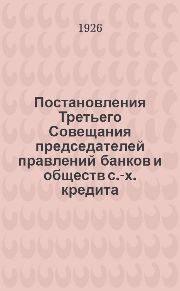 Постановления Третьего Совещания председателей правлений банков и обществ с.-х. кредита : (24 марта 1926 г.)