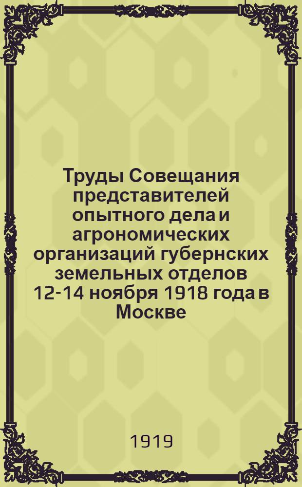 Труды Совещания представителей опытного дела и агрономических организаций губернских земельных отделов 12-14 ноября 1918 года в Москве. Вып.1 : Секция по опытному делу