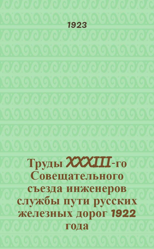 Труды XXXIII-го Совещательного съезда инженеров службы пути русских железных дорог 1922 года (происходившего в Москве от 26 XI - 5 XII)