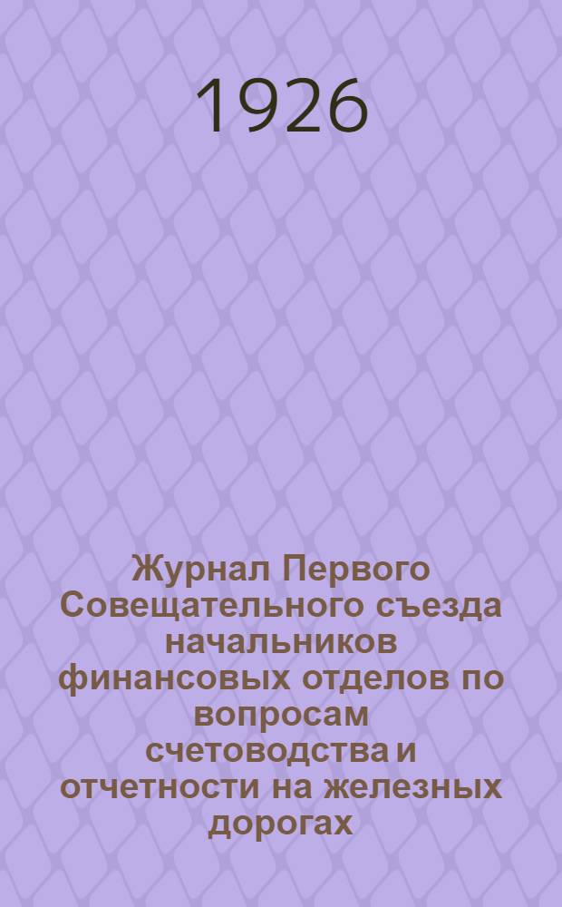 Журнал Первого Совещательного съезда начальников финансовых отделов по вопросам счетоводства и отчетности на железных дорогах