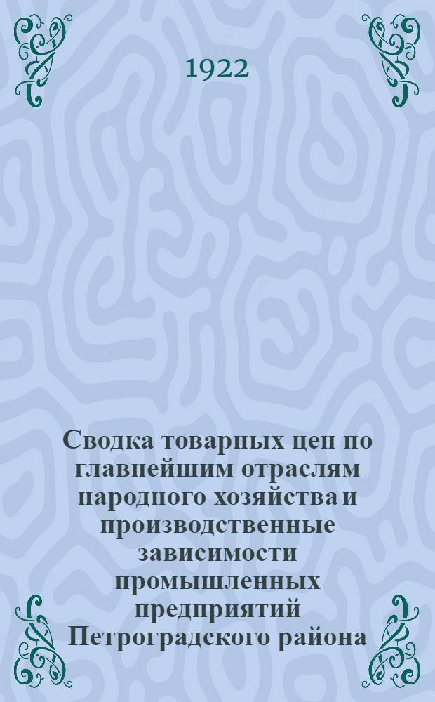 Сводка товарных цен по главнейшим отраслям народного хозяйства и производственные зависимости промышленных предприятий Петроградского района : За 1910-1912 гг