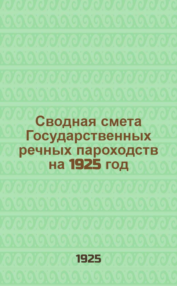Сводная смета Государственных речных пароходств на 1925 год : (С 1 янв. 1925 г. по 31 дек. 1926 г.)