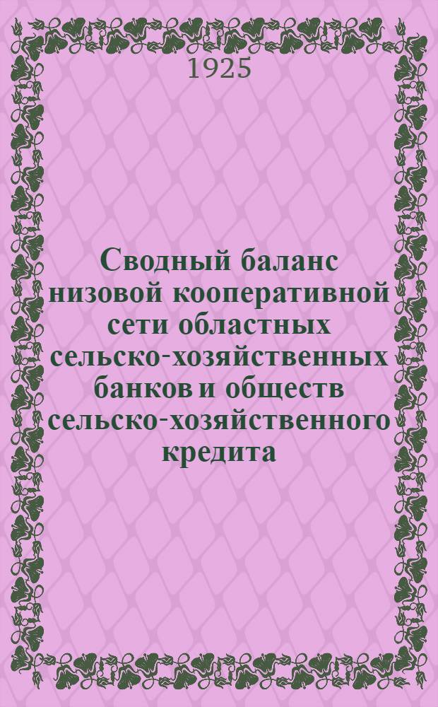 Сводный баланс низовой кооперативной сети областных сельско-хозяйственных банков и обществ сельско-хозяйственного кредита... ... на 1-е апреля 1925 г.