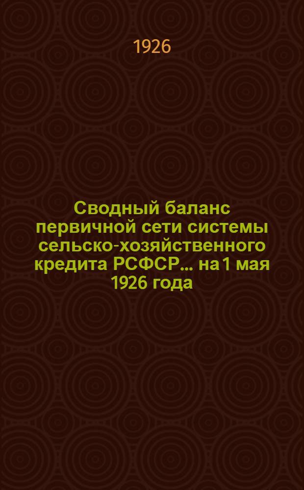 Сводный баланс первичной сети системы сельско-хозяйственного кредита РСФСР... ... на 1 мая 1926 года