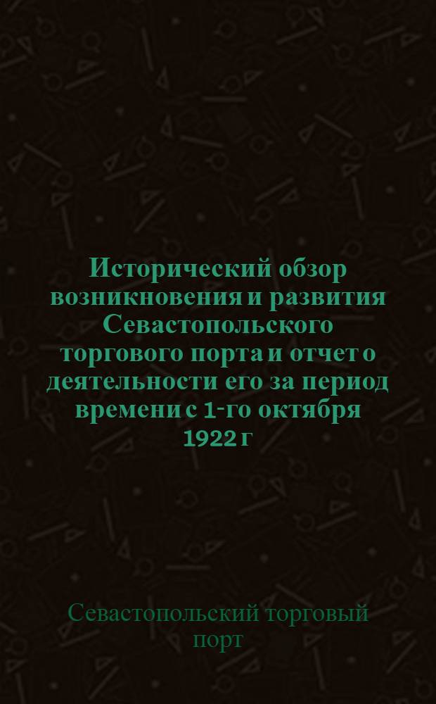 Исторический обзор возникновения и развития Севастопольского торгового порта и отчет о деятельности его за период времени с 1-го октября 1922 г. по 1-е октября 1923 г.