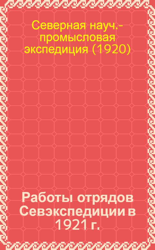 Работы отрядов Севэкспедиции в 1921 г. : Предвар. отчет