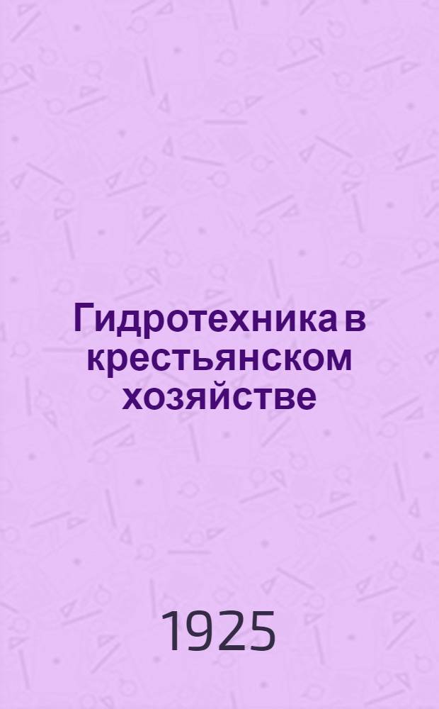 Гидротехника в крестьянском хозяйстве : Сел. водоснабжение, искусств. орошение и осушение зем. угодий