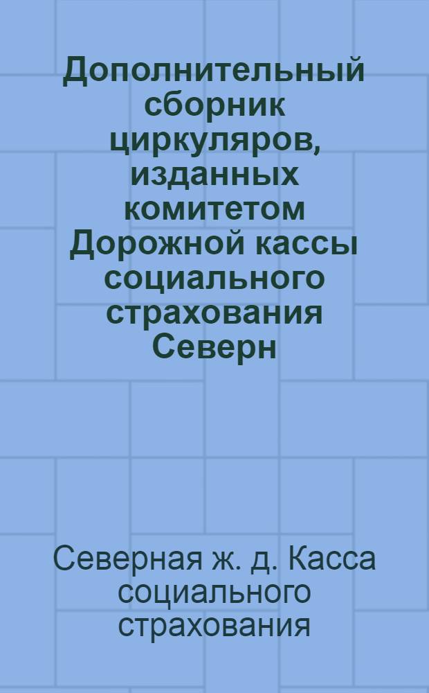 Дополнительный сборник циркуляров, изданных комитетом Дорожной кассы социального страхования Северн. ж. д. за время с мая 1925 года по сентябрь 1926 г.