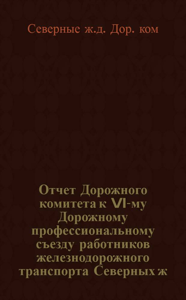 Отчет Дорожного комитета к VI-му Дорожному профессиональному съезду работников железнодорожного транспорта Северных ж. д. : За период март 1924 года - апрель 1925 года
