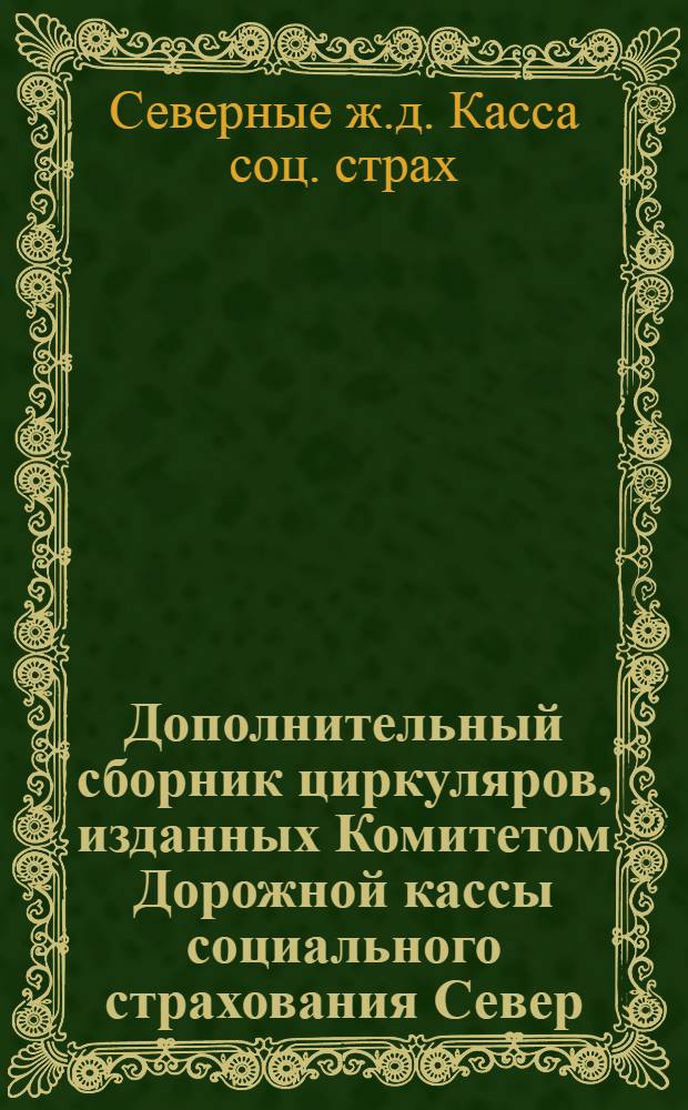 Дополнительный сборник циркуляров, изданных Комитетом Дорожной кассы социального страхования Север. ж. д. за время с мая 1925 года по сентябрь 1926 года