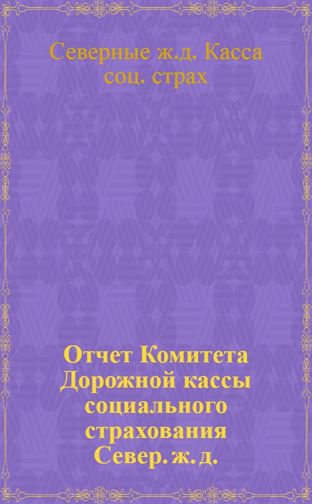 Отчет Комитета Дорожной кассы социального страхования Север. ж. д. : К 6-му Дорожному съезду Профсоюза железнодорожников Сев. ж. д