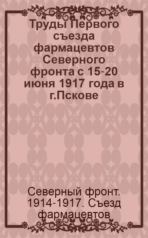 Труды Первого съезда фармацевтов Северного фронта с 15-20 июня 1917 года в г.Пскове