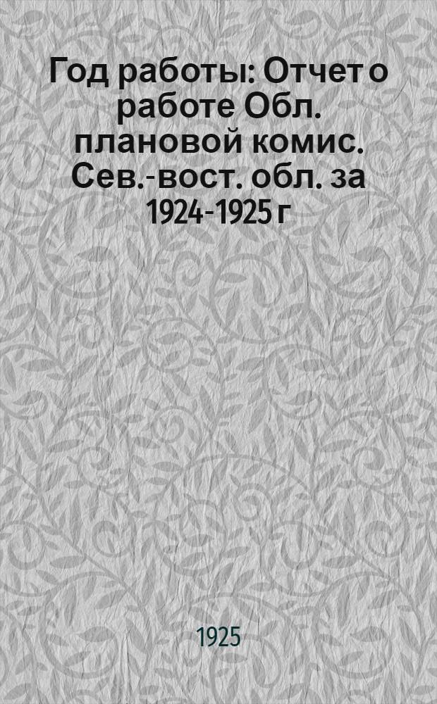 Год работы : Отчет о работе Обл. плановой комис. Сев.-вост. обл. за 1924-1925 г