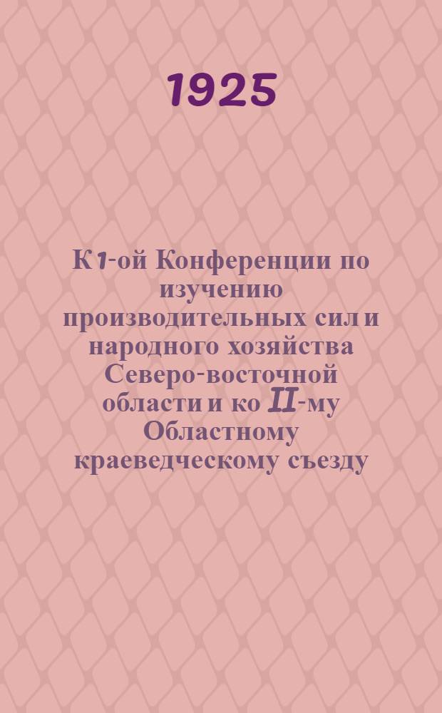 К 1-ой Конференции по изучению производительных сил и народного хозяйства Северо-восточной области и ко II-му Областному краеведческому съезду : Материалы