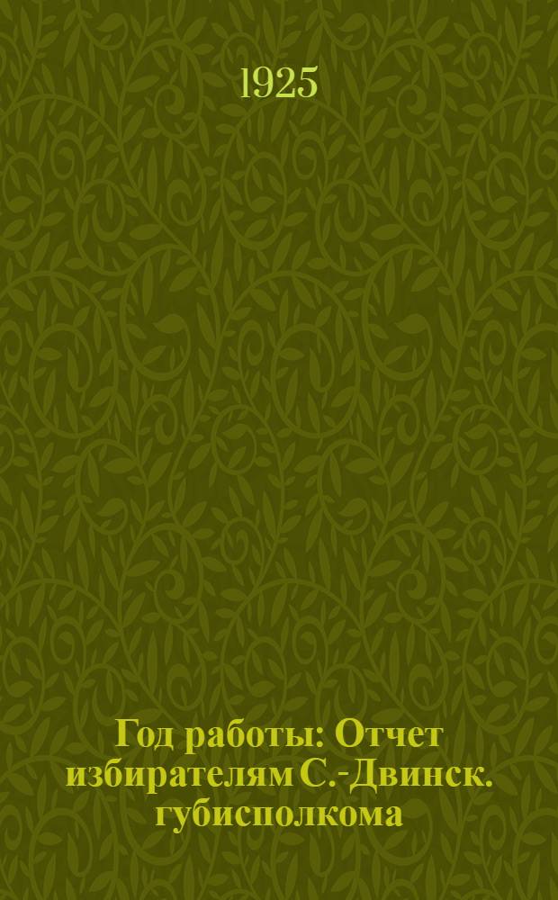 Год работы : Отчет избирателям С.-Двинск. губисполкома (12 дек. 1923 г. - 20 янв. 1925 г.)