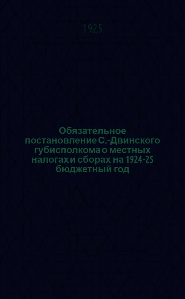 Обязательное постановление С.-Двинского губисполкома о местных налогах и сборах на 1924-25 бюджетный год