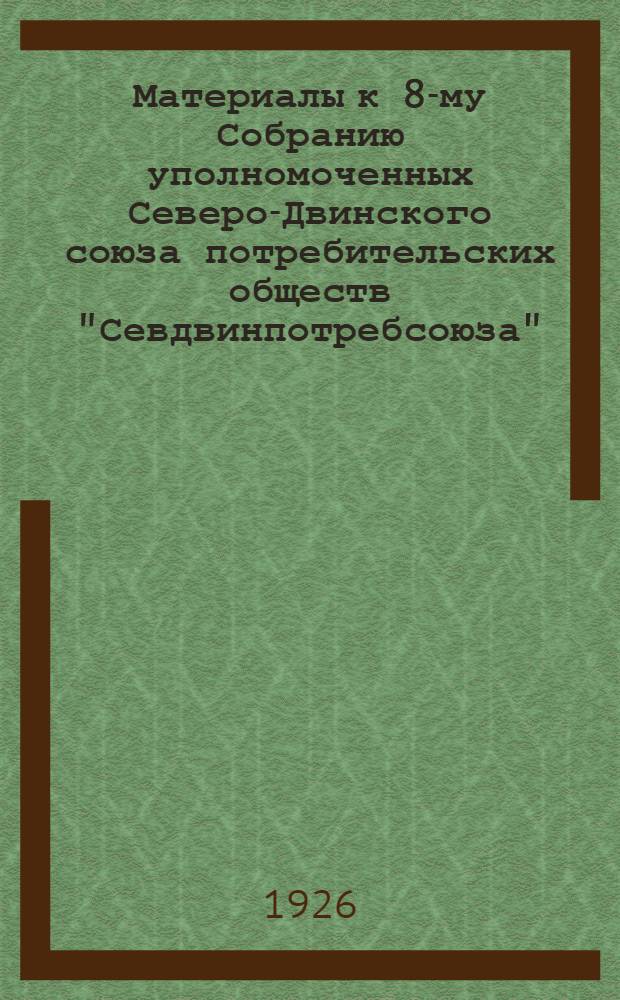 Материалы к 8-му Собранию уполномоченных Северо-Двинского союза потребительских обществ "Севдвинпотребсоюза" : (Отчет о работе за 1924-25 год и перспективы на предстоящий операц. год)