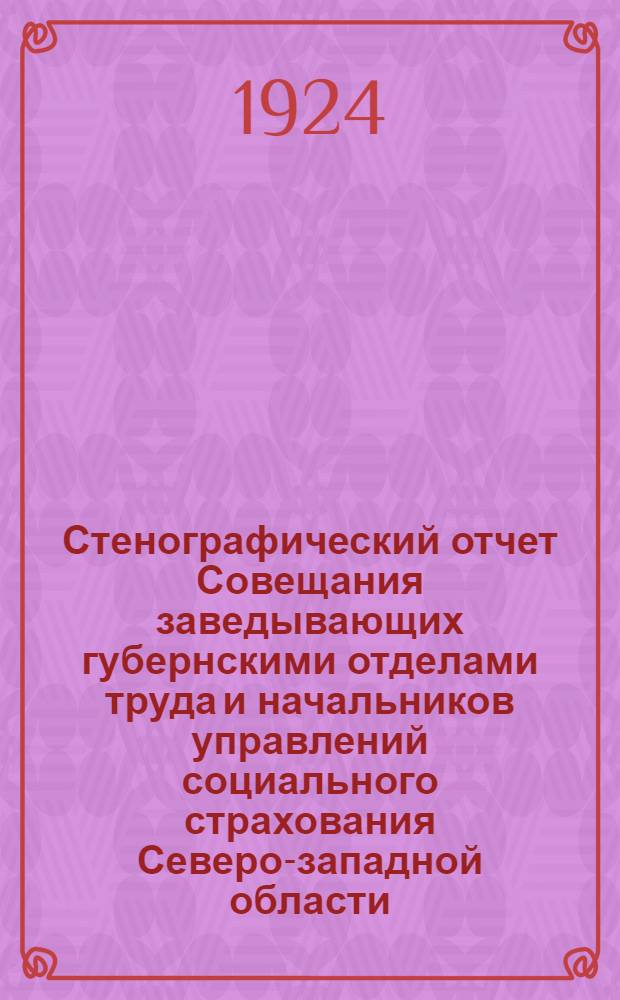 Стенографический отчет Совещания заведывающих губернскими отделами труда и начальников управлений социального страхования Северо-западной области : 21-23 нояб. 1923 г