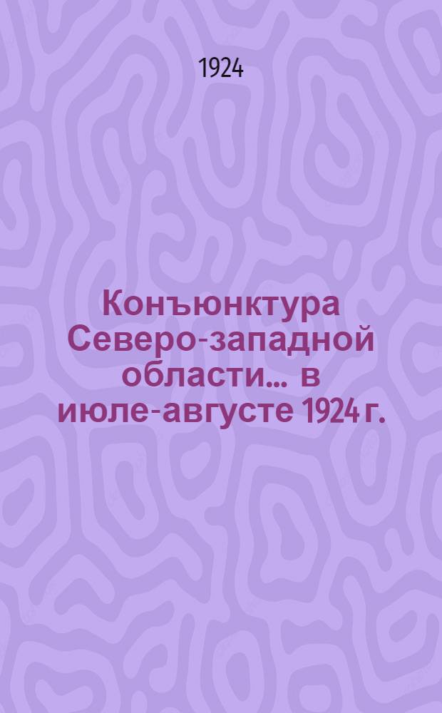 Конъюнктура Северо-западной области... ... в июле-августе [1924 г.]