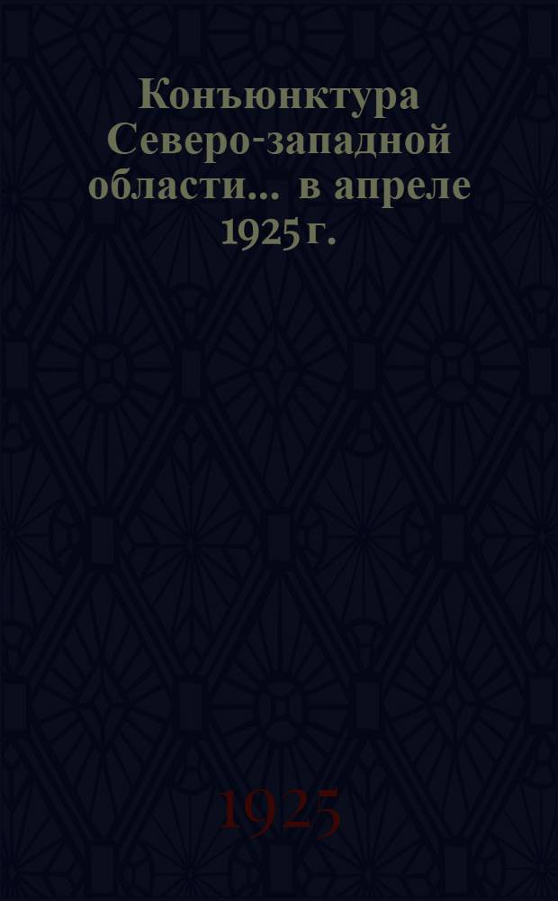 Конъюнктура Северо-западной области... ... в апреле 1925 г.