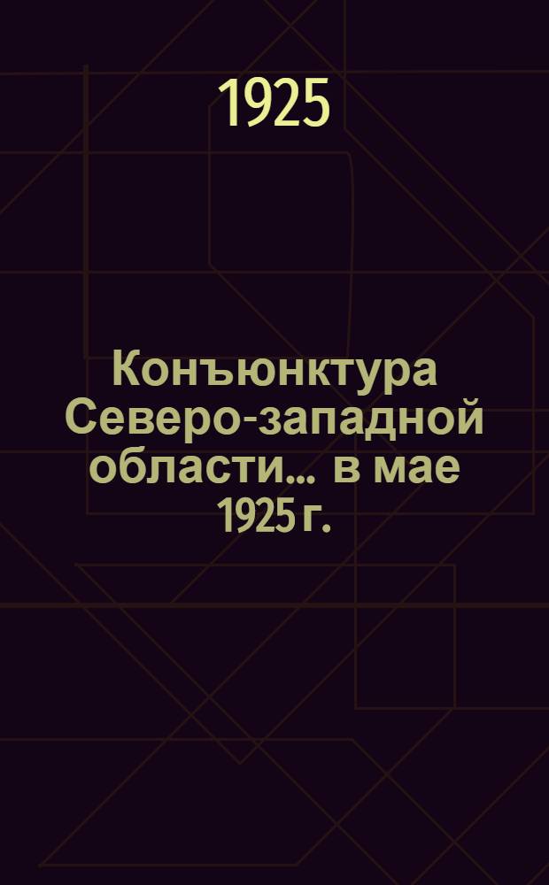 Конъюнктура Северо-западной области... ... в мае 1925 г.