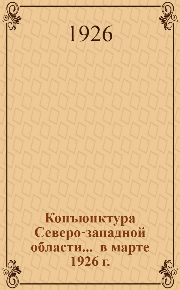 Конъюнктура Северо-западной области... ... в марте 1926 г.