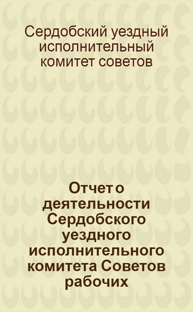 Отчет о деятельности Сердобского уездного исполнительного комитета Советов рабочих, крестьянских и красноармейских депутатов XVI-го созыва с 1-го октября 1924 г. по 1-е октября 1925 г.