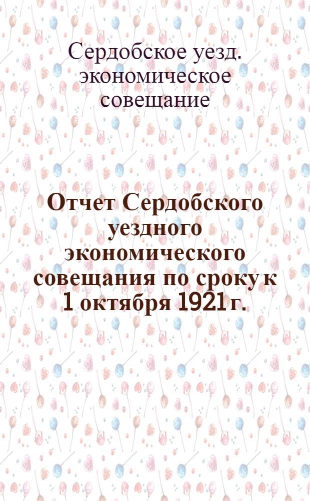 Отчет Сердобского уездного экономического совещания по сроку к 1 октября 1921 г.