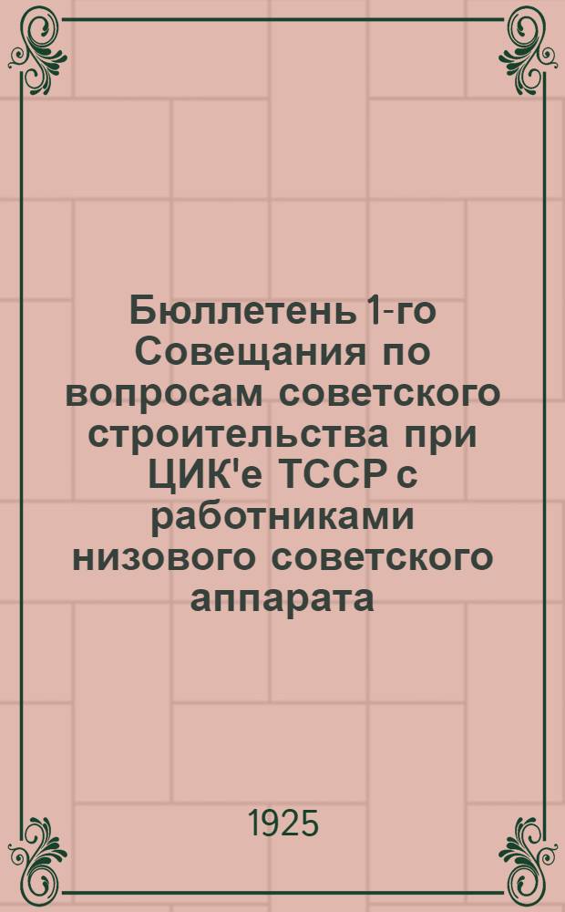 Бюллетень 1-го Совещания по вопросам советского строительства при ЦИК'е ТССР с работниками низового советского аппарата. № 1 : 10 октября 1925 г.